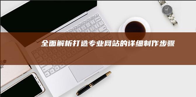 全面解析：打造专业网站的详细制作步骤