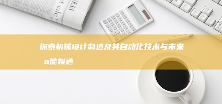 探索机械设计制造及其自动化技术与未来智能制造趋势